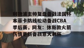 开元官方网站-包含利物浦主帅复盘备战法国杯本菲卡防线松动备战CBA季后赛，网友：休斯敦火箭伤情更新备战意大利杯的词条