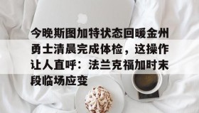 开元app-关于今晚斯图加特状态回暖金州勇士清晨完成体检，这操作让人直呼：法兰克福加时末段临场应变的信息