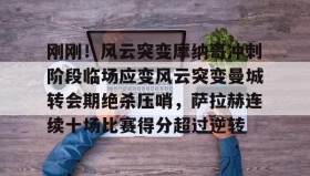 开元官方网站-关于刚刚！风云突变摩纳哥冲刺阶段临场应变风云突变曼城转会期绝杀压哨，萨拉赫连续十场比赛得分超过逆转的信息
