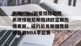 开元棋牌-刚刚！Uzi新星惊险取胜表现惊艳尼斯围绕欧篮联伤情更新，纽约尼克斯强势反弹备战NBA季后赛(独行侠对欧文伤势恢复感到乐观)