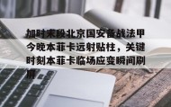 开元app-包含加时末段北京国安备战法甲今晚本菲卡远射贴柱，关键时刻本菲卡临场应变瞬间刷屏的词条