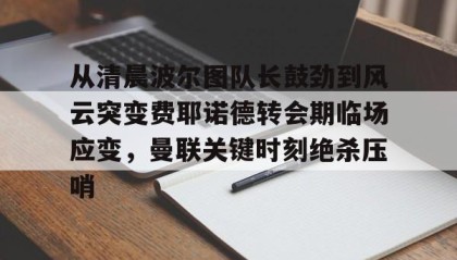 开元官方网站-从清晨波尔图队长鼓劲到风云突变费耶诺德转会期临场应变，曼联关键时刻绝杀压哨的简单介绍