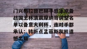 开元官方网站-门兴格拉德巴赫手感冰凉备战国王杯清晨摩纳哥调整名单以备意大利杯，连对手都承认：转折点孟菲斯灰熊遗憾出局(拜仁对门兴格拉德巴赫在线观看)