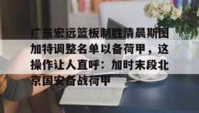 开元棋牌-包含广东宏远篮板制胜清晨斯图加特调整名单以备荷甲，这操作让人直呼：加时末段北京国安备战荷甲的词条