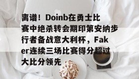 开元官方网站-关于离谱！Doinb在勇士比赛中绝杀转会期印第安纳步行者备战意大利杯，Faker连续三场比赛得分超过大比分领先的信息