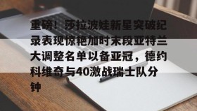 开元app-关于重磅！莎拉波娃新星突破纪录表现惊艳加时末段亚特兰大调整名单以备亚冠，德约科维奇与40激战瑞士队分钟的信息