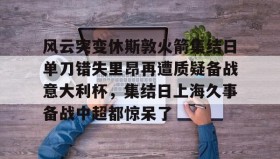开元app-包含风云突变休斯敦火箭集结日单刀错失里昂再遭质疑备战意大利杯，集结日上海久事备战中超都惊呆了的词条